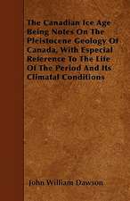 The Canadian Ice Age Being Notes On The Pleistocene Geology Of Canada, With Especial Reference To The Life Of The Period And Its Climatal Conditions