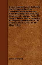 A New, Improved, And Authentic Life Of James Allan, The Celebrated Northumberland Piper; Detailing His Surprising Adventures In Various Parts Of Europe, Asia In Africa, Including A Complete Description Of The Manners And Customs Of The Gipsy Tribes