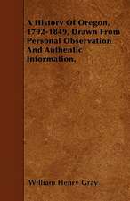 A History Of Oregon, 1792-1849, Drawn From Personal Observation And Authentic Information.