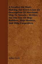 A Treatise on Mast-Making, for Every Class or Description of Merchant Ship or Vessels - Written for the Use of Ship-Builders, Ship-Masters, and Ship-Carpenters