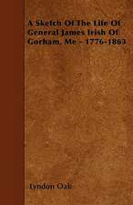 A Sketch Of The Life Of General James Irish Of Gorham, Me - 1776-1863