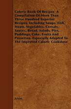 Caloric Book Of Recipes A Compilation Of More Than Three Hundred Superior Recipes, Including Soups, Fish, Meats, Vegetables, Cereals, Sauces, Bread, Salads, Pies, Puddings, Cake, Fruits And Preserves. Especially Adapted To The Improved Caloric Cookstove