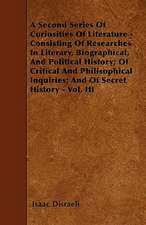 A Second Series Of Curiosities Of Literature - Consisting Of Researches In Literary, Biographical, And Political History; Of Critical And Philisophical Inquiries; And Of Secret History - Vol. III