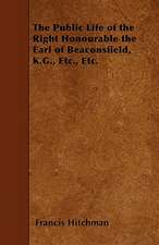 The Public Life of the Right Honourable the Earl of Beaconsfield, K.G., Etc., Etc.