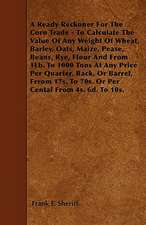 A Ready Reckoner For The Corn Trade - To Calculate The Value Of Any Weight Of Wheat, Barley, Oats, Maize, Pease, Beans, Rye, Flour And From 1Lb. To 1000 Tons At Any Price Per Quarter, Back, Or Barrel, Frrom 17s. To 70s. Or Per Cental From 4s. 6d. To 10s.