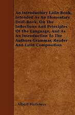 An Introductory Latin Book, Intended As An Elementary Drill-Book, On The Inflections And Principles Of The Language, And As An Introduction To The Authors Grammar, Reader And Latin Composition