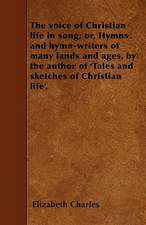 The voice of Christian life in song; or, Hymns and hymn-writers of many lands and ages, by the author of 'Tales and sketches of Christian life'.