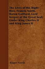 The Lives of the Right Hon. Francis North, Baron Guilford, Lord Keeper of the Great Seal, Under King Charles II and King James II