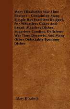 Mary Elizabeth's War Time Recipes - Containing Many Simple But Excellent Recipes, For Wheatless Cakes And Bread, Meatless Dishes, Sugarless Candies, Delicious War Time Desserts, And Many Other Delectable Economy Dishes