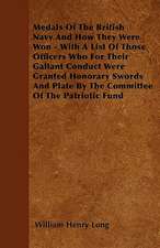 Medals Of The British Navy And How They Were Won - With A List Of Those Officers Who For Their Gallant Conduct Were Granted Honorary Swords And Plate By The Committee Of The Patriotic Fund