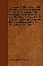 Grammar Of The Dialects Of Vernacular Syriac As Spoken By The Eastern Syrians Of Kurdistan, North-West Persia, And The Plain Of Mosul With Notices Of The Vernacular Of The Jews Of Azerbaijan And Of Zakhu Near Mosul