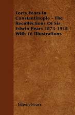 Forty Years In Constantinople - The Recollections Of Sir Edwin Pears 1873-1915 With 16 Illustrations