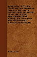 Automobiles - A Practical Treatise On The Construction, Operation, And Care Of Gasoline, Steam, And Electric Motor-Cars, Including Mechanical Details Of Running Gear, Power Plant, Body, And Accessories, Instruction In Driving, Etc