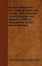 Modern Humanists - Sociological Studies Of Carlyle, Mill, Emerson Arnold, Ruskin, And Spencer - With An Epilogue On Social Reconstruction.