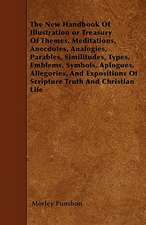 The New Handbook Of Illustration or Treasury Of Themes, Meditations, Anecdotes, Analogies, Parables, Similitudes, Types, Emblems, Symbols, Aplogues, Allegories, And Expositions Of Scripture Truth And Christian Life