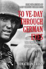 To Ve-Day Through German Eyes: The Final Defeat of Nazi Germany