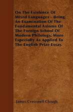 On The Existence Of Mixed Languages - Being An Examination Of The Fundamental Axioms Of The Foreign School Of Modern Philology, More Especially As Applied To The English Prize Essay.