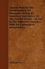 Church Plate In The Archdeaconry Of Worcester, Being An Inventory And Notice Of The Sacred Vessels - In Use In The Different Churches, With An Explanatory Introduction