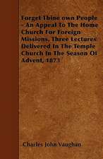 Forget Thine own People - An Appeal To The Home Church For Foreign Missions. Three Lectures Delivered In The Temple Church In The Season Of Advent, 1873