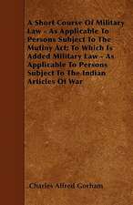 A Short Course Of Military Law - As Applicable To Persons Subject To The Mutiny Act; To Which Is Added Military Law - As Applicable To Persons Subject To The Indian Articles Of War