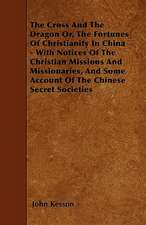 The Cross And The Dragon Or, The Fortunes Of Christianity In China - With Notices Of The Christian Missions And Missionaries, And Some Account Of The Chinese Secret Societies