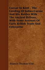 Caesar In Kent - The Landing Of Julius Caesar And His Battles With The Ancient Britons, With Some Account Of Early British Trade And Enterprise