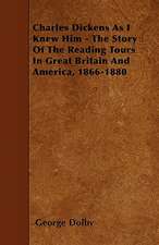 Charles Dickens As I Knew Him - The Story Of The Reading Tours In Great Britain And America, 1866-1880