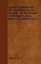 A Short Calendar Of The Feet Of Fines For Norfolk, In The Reigns Of Richard I., John, Henry III. And Edward I.