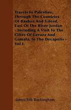 Travels In Palestine, Through The Countries Of Bashan And Gilead, East Of The River Jordan - Including A Visit To The Cities Of Geraza And Gamala, In The Decapolis - Vol I.