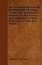 The Second Death And The Restitution Of All Things - With Some Preliminary Remarks On The Nature And Inspiration Of Holy Scripture - A Letter To A Friend