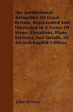 The Architectural Antiquities Of Great Britain; Represented And Illustrated In A Series Of Views, Elevations, Plans, Sections, And Details, Of Ancient English Edifices