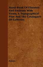 Hand-Book Of Florence And Environs With Views, A Topographical Plan And The Catalogues Of Galleries