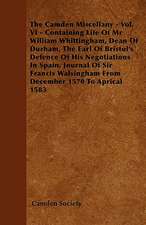 The Camden Miscellany - Vol. VI - Containing Life Of Mr William Whittingham, Dean Of Durham, The Earl Of Bristol's Defence Of His Negotiations In Spain, Journal Of Sir Francis Walsingham From December 1570 To Aprical 1583