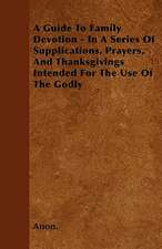 A Guide To Family Devotion - In A Series Of Supplications, Prayers, And Thanksgivings Intended For The Use Of The Godly