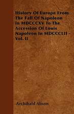 History Of Europe From The Fall Of Napoleon In MDCCCXV To The Accession Of Louis Napoleon In MDCCCLII - Vol. II