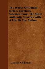 The Works Of Daniel Defoe, Carefully Selected From The Most Authentic Sources With A Life Of The Author