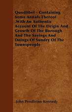 Quodlibet - Containing Some Annals Thereof ,With An Authentic Account Of The Origin And Growth Of The Borough And The Sayings And Doings Of Sundry Of The Townspeople