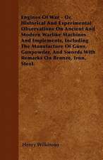 Engines Of War - Or, Historical And Experimental Observations On Ancient And Modern Warlike Machines And Implements, Including The Manufacture Of Guns, Gunpowder, And Swords With Remarks On Bronze, Iron, Steel.