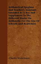 Arithmetical Spyglass And Teacher's Assistant Intended As A Key And Supplement To The Different Works On Arithmetic For The Use Of Schools And Academies