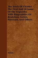 The Trials Of Charles The First And Of Some Of The Regicides With Biographies Of Bradshaw, Ireton, Harrison, And Others