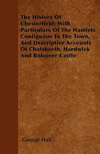 The History Of Chesterfield; With Particulars Of The Hamlets Contiguous To The Town, And Descriptive Accounts Of Chatshorth, Hardwick And Bolsover Castle