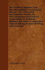 The Architect, Engineer, And Pperative Builder's Constructive Manual - Or - A Practical And Scientific Treatise On The Construction Of Artificial Foundations For Buildings, Railways, Etc. With A Comparative View Of The Application Of Piling And Concretin