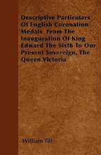 Descriptive Particulars Of English Coronation Medals From The Inauguration Of King Edward The Sixth To Our Present Sovereign, The Queen Victoria