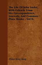 The Life Of John Locke, With Extracts From His Correspondence, Journals, And Common-Place Books - Vol II.