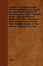 London. A Complete Guide To The Leading Hotels, Places Of Amusement, Objects Of Interest, Parks, Clubs, Markets, Books, Principal Railway Routes Etc; Also, A Directory, In A Concise Form, Of First-Class Reliable Houses In The Various Branches Of Trade