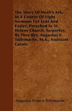 The Story Of Noah's Ark, In A Course Of Eight Sermons For Lent And Easter, Preached In St. Helens Church, Tarporley, By Ther Rev. Augustus F. Tollemache, M.A., Assistant Curate.