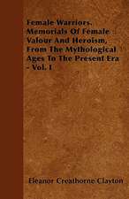 Female Warriors. Memorials Of Female Valour And Heroism, From The Mythological Ages To The Present Era - Vol. I