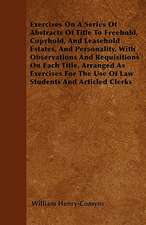 Exercises On A Series Of Abstracts Of Title To Freehold, Copyhold, And Leasehold Estates, And Personality, With Observations And Requisitions On Each Title, Arranged As Exercises For The Use Of Law Students And Articled Clerks