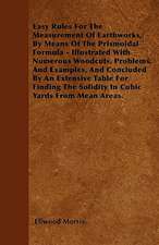 Easy Rules For The Measurement Of Earthworks, By Means Of The Prismoidal Formula - Illustrated With Numerous Woodcuts, Problems, And Examples, And Concluded By An Extensive Table For Finding The Solidity In Cubic Yards From Mean Areas.