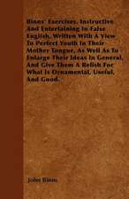 Binns' Exercises, Instructive And Entertaining In False English, Written With A View To Perfect Youth In Their Mother Tongue, As Well As To Enlarge Their Ideas In General, And Give Them A Relish For What Is Ornamental, Useful, And Good.